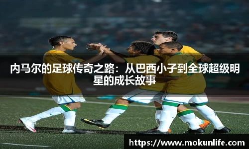 内马尔的足球传奇之路：从巴西小子到全球超级明星的成长故事