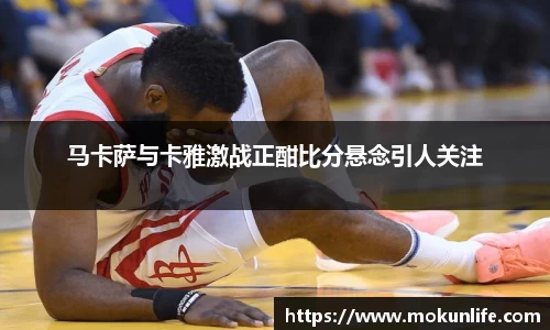 马卡萨与卡雅激战正酣比分悬念引人关注