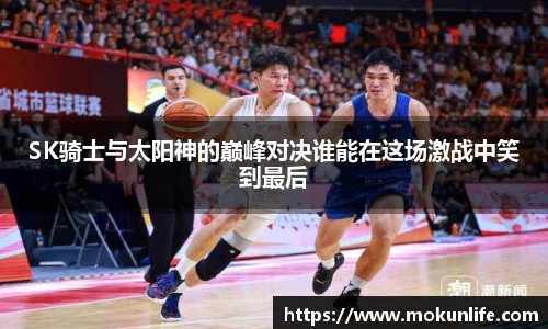 SK骑士与太阳神的巅峰对决谁能在这场激战中笑到最后